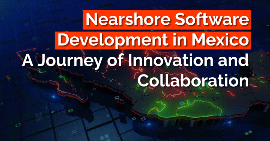 Nearshore Software Development in Mexico: A Journey of Innovation and Collaboration